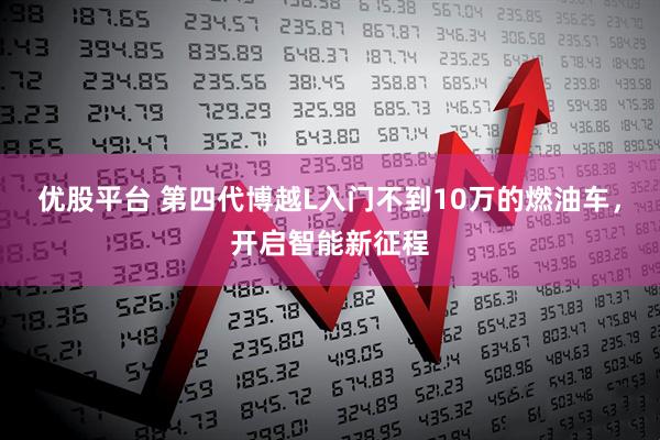 优股平台 第四代博越L入门不到10万的燃油车，开启智能新征程