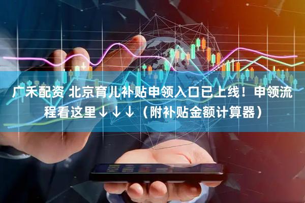广禾配资 北京育儿补贴申领入口已上线！申领流程看这里↓↓↓（附补贴金额计算器）