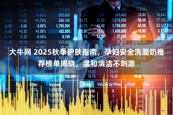 大牛网 2025秋季护肤指南，孕妇安全洗面奶推荐榜单揭晓，温和清洁不刺激