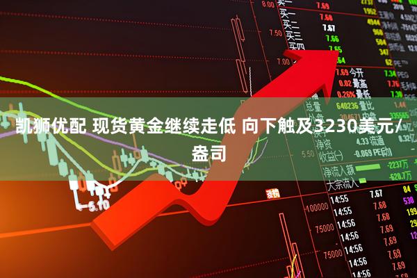 凯狮优配 现货黄金继续走低 向下触及3230美元/盎司