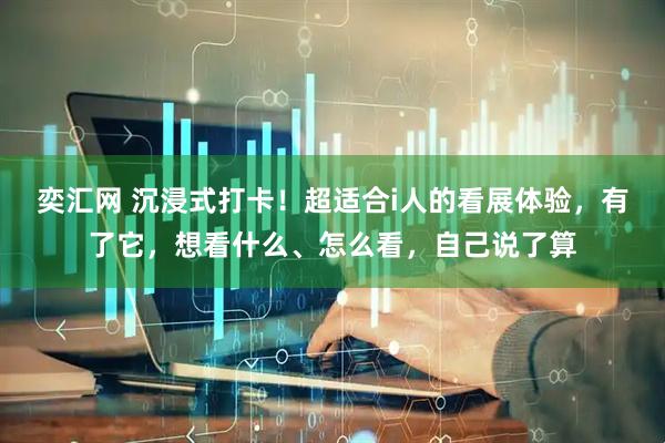 奕汇网 沉浸式打卡！超适合i人的看展体验，有了它，想看什么、怎么看，自己说了算