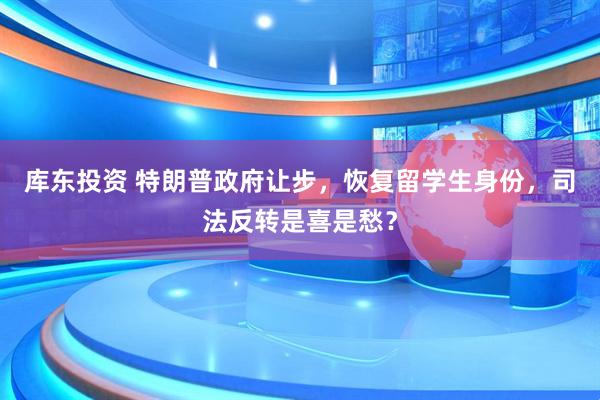 库东投资 特朗普政府让步，恢复留学生身份，司法反转是喜是愁？