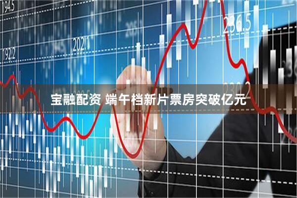 宝融配资 端午档新片票房突破亿元