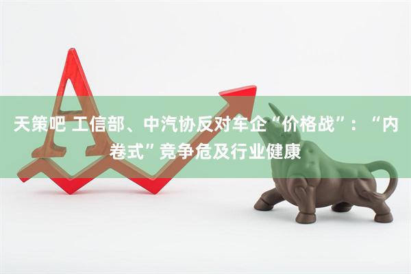 天策吧 工信部、中汽协反对车企“价格战”：“内卷式”竞争危及行业健康