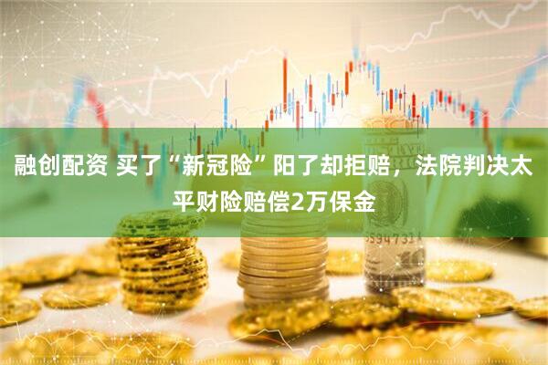 融创配资 买了“新冠险”阳了却拒赔，法院判决太平财险赔偿2万保金