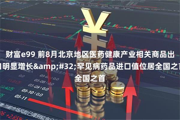 财富e99 前8月北京地区医药健康产业相关商品出口明显增长&#32;罕见病药品进口值位居全国之首