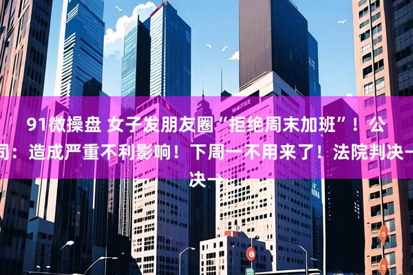 91微操盘 女子发朋友圈“拒绝周末加班”！公司：造成严重不利影响！下周一不用来了！法院判决→