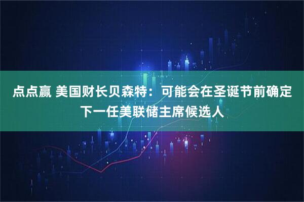 点点赢 美国财长贝森特:可能会在圣诞节前确定下一任美联储主席候选人