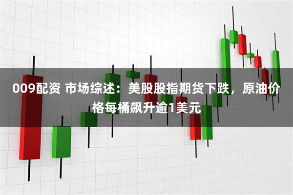 009配资 市场综述:美股股指期货下跌,原油价格每桶飙升逾1美元