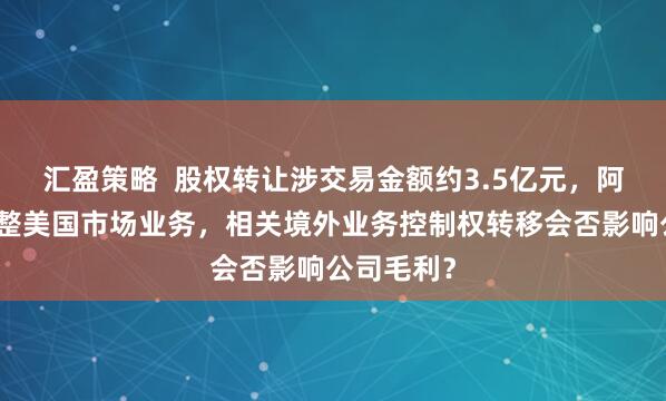 汇盈策略 股权转让涉交易金额约3.5亿元,阿特斯拟调整美国市场业务,相关境外业务控制权转移会否影响公司毛利?
