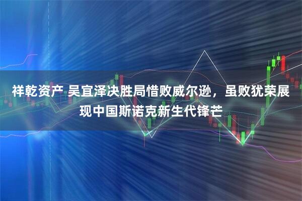 祥乾资产 吴宜泽决胜局惜败威尔逊，虽败犹荣展现中国斯诺克新生代锋芒