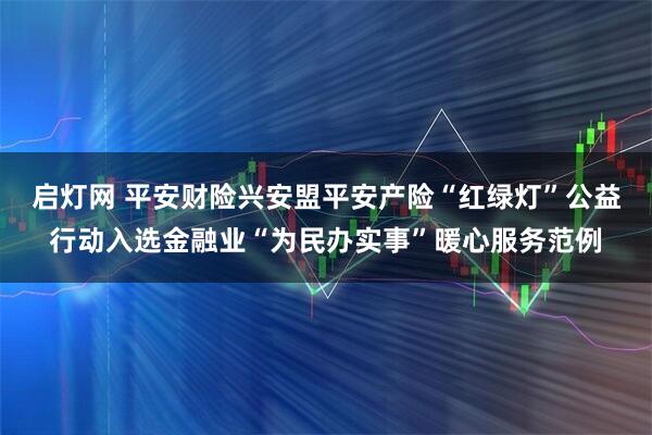 启灯网 平安财险兴安盟平安产险“红绿灯”公益行动入选金融业“为民办实事”暖心服务范例
