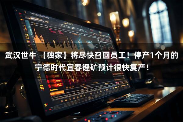 武汉世牛 【独家】将尽快召回员工！停产1个月的宁德时代宜春锂矿预计很快复产！