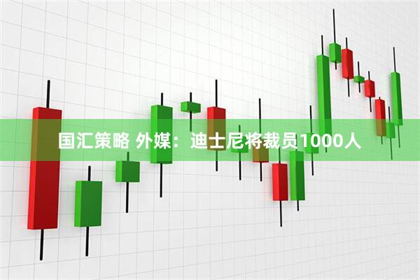 国汇策略 外媒：迪士尼将裁员1000人