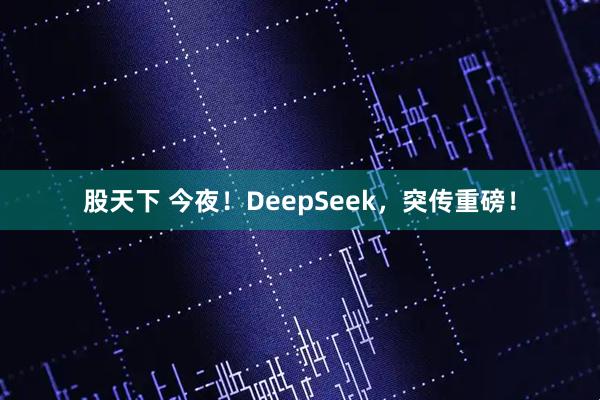 股天下 今夜！DeepSeek，突传重磅！