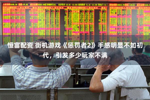 恒富配资 街机游戏《惩罚者2》手感明显不如初代，引发多少玩家不满