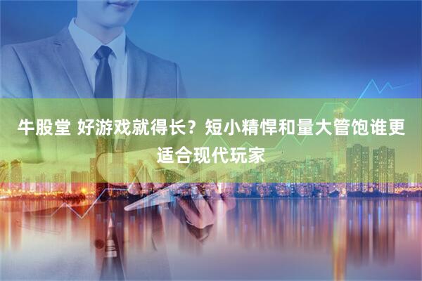 牛股堂 好游戏就得长?短小精悍和量大管饱谁更适合现代玩家