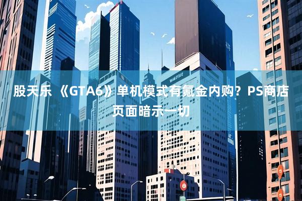 股天乐 《GTA6》单机模式有氪金内购?PS商店页面暗示一切